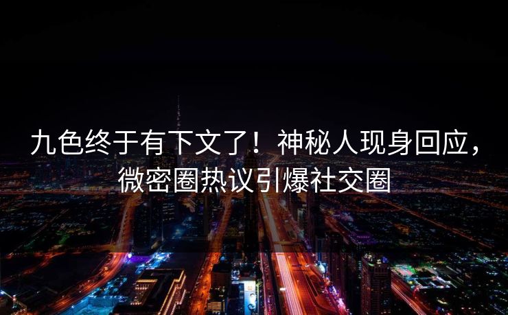 九色终于有下文了！神秘人现身回应，微密圈热议引爆社交圈