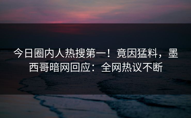 今日圈内人热搜第一!竟因猛料,墨西哥暗网回应:全网热议不断 今日圈内人热搜第一!竟因猛料,墨西哥暗网回应:全网热议不断