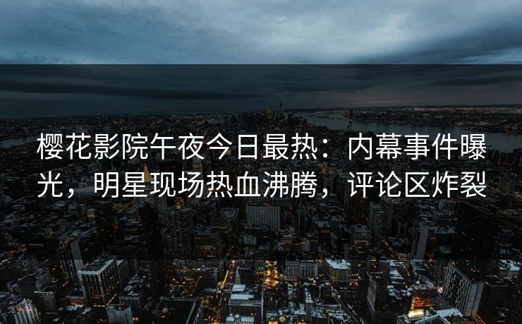 樱花影院午夜今日最热：内幕事件曝光，明星现场热血沸腾，评论区炸裂