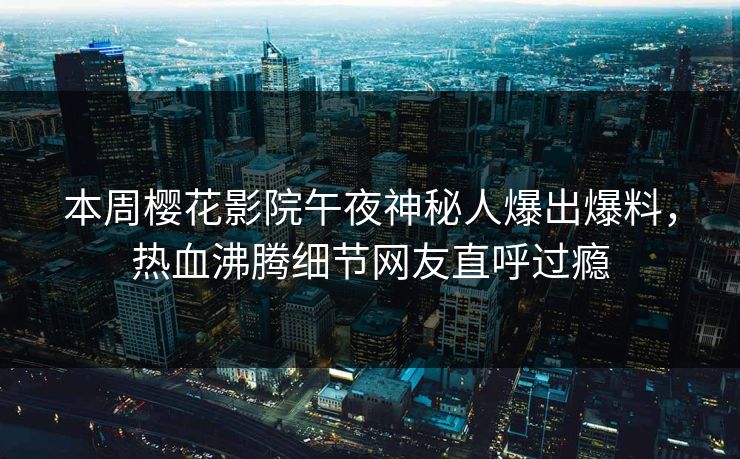 本周樱花影院午夜神秘人爆出爆料，热血沸腾细节网友直呼过瘾