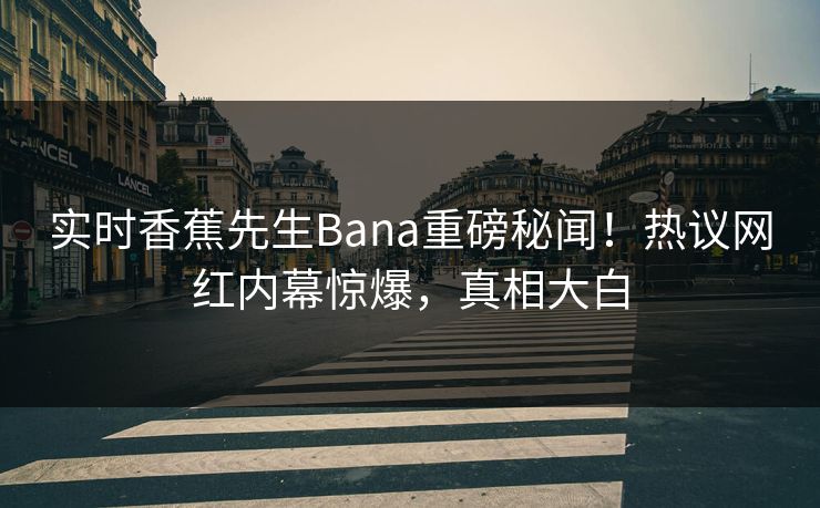 实时香蕉先生Bana重磅秘闻!热议网红内幕惊爆,真相大白 实时香蕉先生Bana重磅秘闻!热议网红内幕惊爆,真相大白