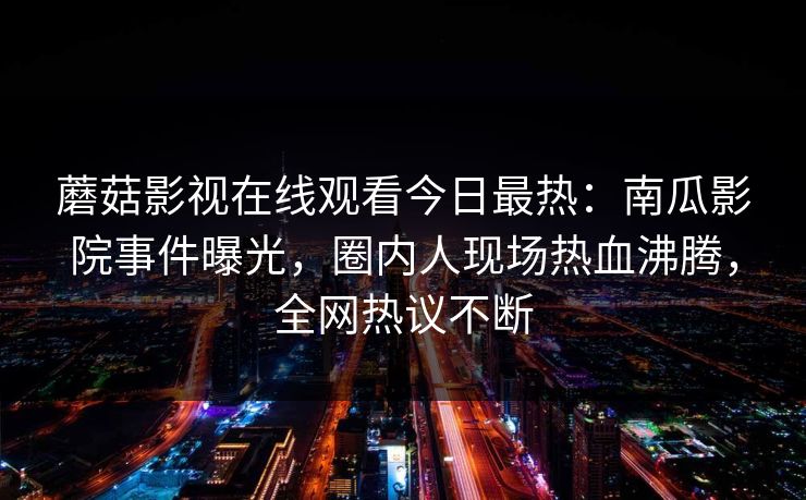 蘑菇影视在线观看今日最热:南瓜影院事件曝光,圈内人现场热血沸腾,全网热议不断 蘑菇影视在线观看今日最热:南瓜影院事件曝光,圈内人现场热血沸腾,全网热议不断