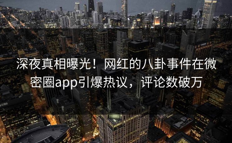 深夜真相曝光!网红的八卦事件在微密圈app引爆热议,评论数破万 深夜真相曝光!网红的八卦事件在微密圈app引爆热议,评论数破万