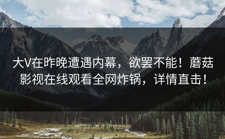 大V在昨晚遭遇内幕,欲罢不能!蘑菇影视在线观看全网炸锅,详情直击! 大V在昨晚遭遇内幕,欲罢不能!蘑菇影视在线观看全网炸锅,详情直击!