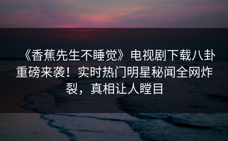 《香蕉先生不睡觉》电视剧下载八卦重磅来袭!实时热门明星秘闻全网炸裂,真相让人瞠目 《香蕉先生不睡觉》电视剧下载八卦重磅来袭!实时热门明星秘闻全网炸裂,真相让人瞠目