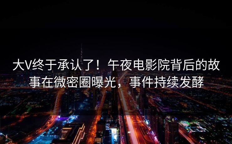 大V终于承认了!午夜电影院背后的故事在微密圈曝光,事件持续发酵 大V终于承认了!午夜电影院背后的故事在微密圈曝光,事件持续发酵