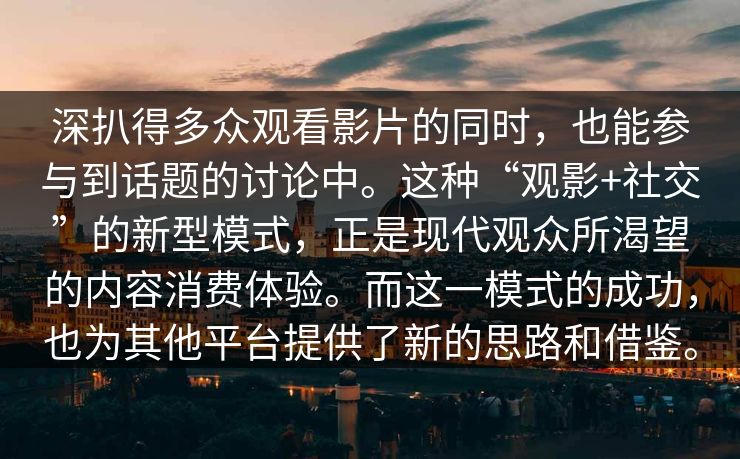 深扒得多众观看影片的同时，也能参与到话题的讨论中。这种“观影+社交”的新型模式，正是现代观众所渴望的内容消费体验。而这一模式的成功，也为其他平台提供了新的思路和借鉴。