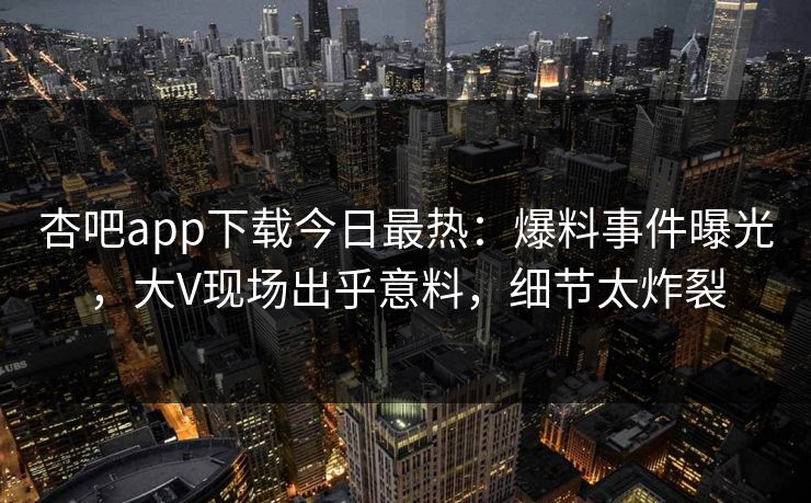 杏吧app下载今日最热:爆料事件曝光,大V现场出乎意料,细节太炸裂 杏吧app下载今日最热:爆料事件曝光,大V现场出乎意料,细节太炸裂