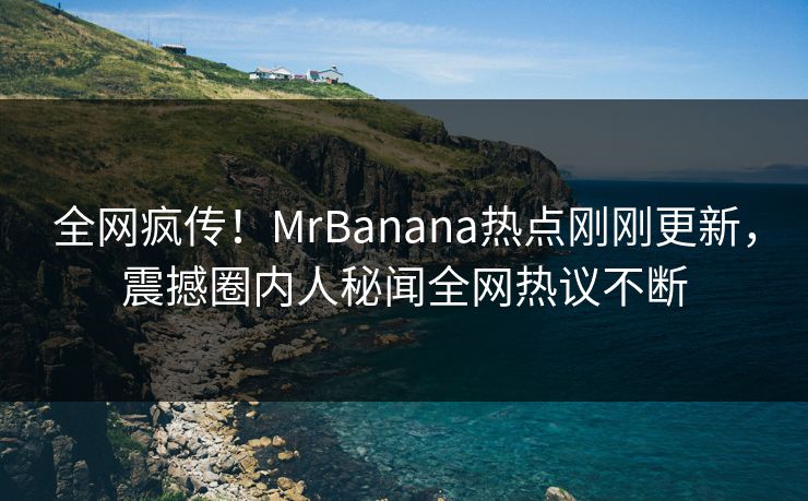 全网疯传！MrBanana热点刚刚更新，震撼圈内人秘闻全网热议不断