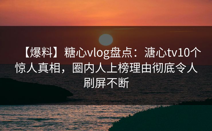 【爆料】糖心vlog盘点：溏心tv10个惊人真相，圈内人上榜理由彻底令人刷屏不断