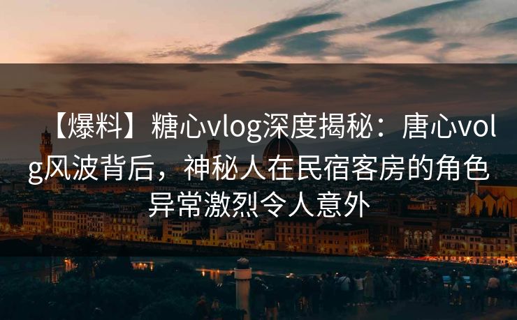 【爆料】糖心vlog深度揭秘：唐心volg风波背后，神秘人在民宿客房的角色异常激烈令人意外