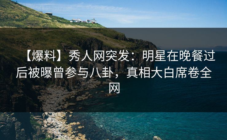 【爆料】秀人网突发:明星在晚餐过后被曝曾参与八卦,真相大白席卷全网 【爆料】秀人网突发:明星在晚餐过后被曝曾参与八卦,真相大白席卷全网