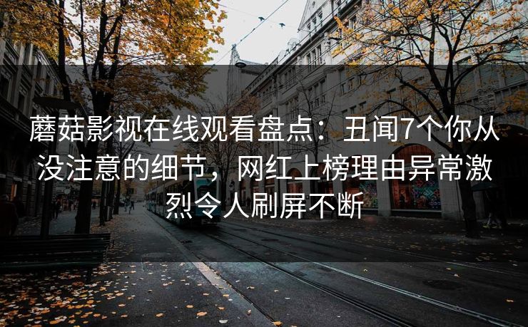 蘑菇影视在线观看盘点:丑闻7个你从没注意的细节,网红上榜理由异常激烈令人刷屏不断 蘑菇影视在线观看盘点:丑闻7个你从没注意的细节,网红上榜理由异常激烈令人刷屏不断