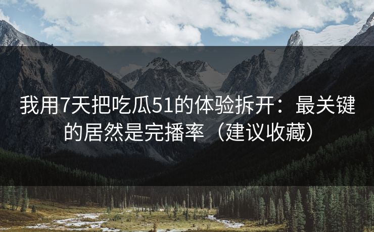 我用7天把吃瓜51的体验拆开:最关键的居然是完播率(建议收藏) 我用7天把吃瓜51的体验拆开:最关键的居然是完播率(建议收藏)
