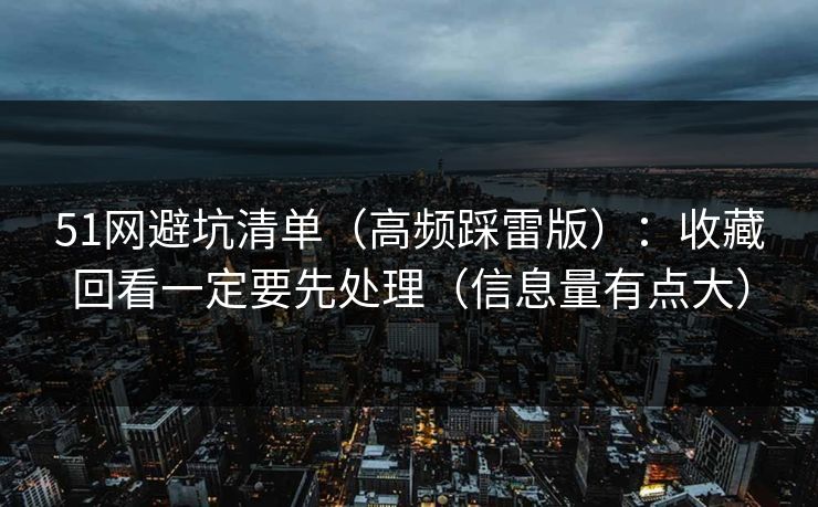 51网避坑清单（高频踩雷版）：收藏回看一定要先处理（信息量有点大）