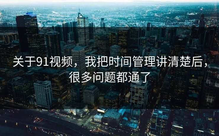 关于91视频,我把时间管理讲清楚后,很多问题都通了 关于91视频,我把时间管理讲清楚后,很多问题都通了