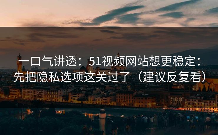 一口气讲透:51视频网站想更稳定:先把隐私选项这关过了(建议反复看) 一口气讲透:51视频网站想更稳定:先把隐私选项这关过了(建议反复看)