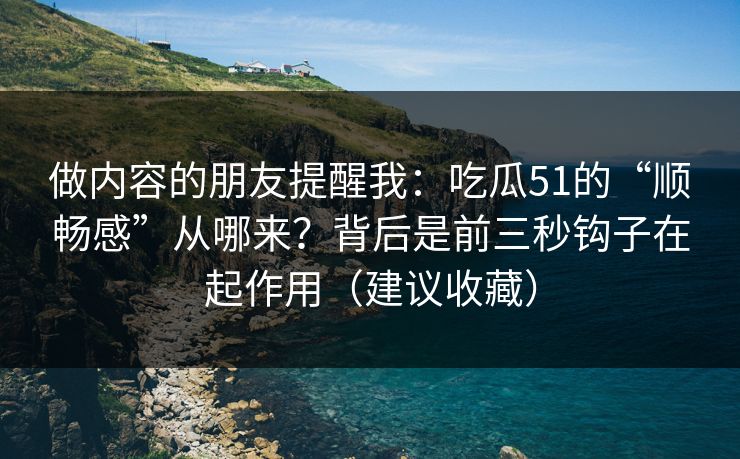 做内容的朋友提醒我:吃瓜51的“顺畅感”从哪来?背后是前三秒钩子在起作用(建议收藏) 做内容的朋友提醒我:吃瓜51的“顺畅感”从哪来?背后是前三秒钩子在起作用(建议收藏)
