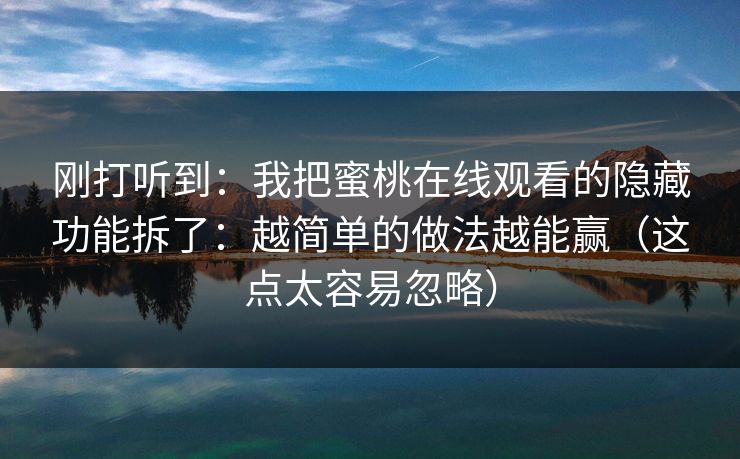 刚打听到：我把蜜桃在线观看的隐藏功能拆了：越简单的做法越能赢（这点太容易忽略）