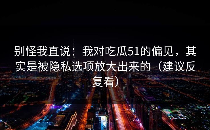 别怪我直说:我对吃瓜51的偏见,其实是被隐私选项放大出来的(建议反复看) 别怪我直说:我对吃瓜51的偏见,其实是被隐私选项放大出来的(建议反复看)