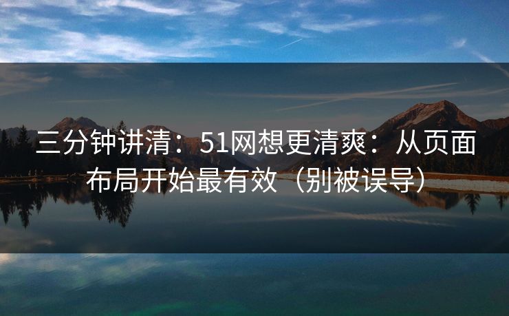 三分钟讲清：51网想更清爽：从页面布局开始最有效（别被误导）