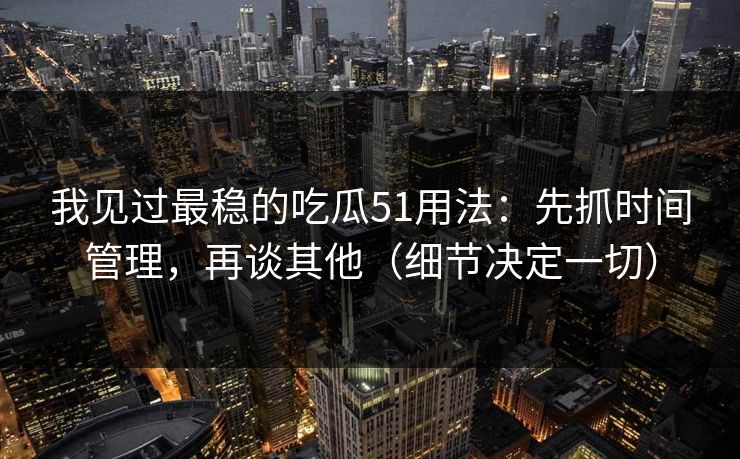 我见过最稳的吃瓜51用法:先抓时间管理,再谈其他(细节决定一切) 我见过最稳的吃瓜51用法:先抓时间管理,再谈其他(细节决定一切)
