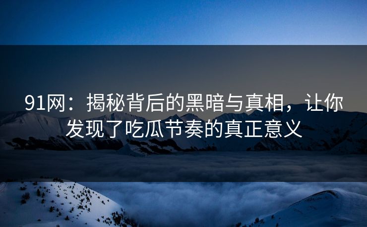 91网:揭秘背后的黑暗与真相,让你发现了吃瓜节奏的真正意义 91网:揭秘背后的黑暗与真相,让你发现了吃瓜节奏的真正意义