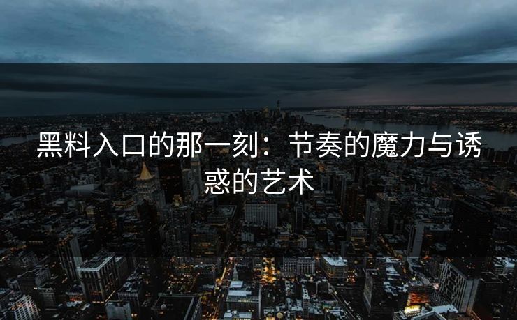 黑料入口的那一刻：节奏的魔力与诱惑的艺术