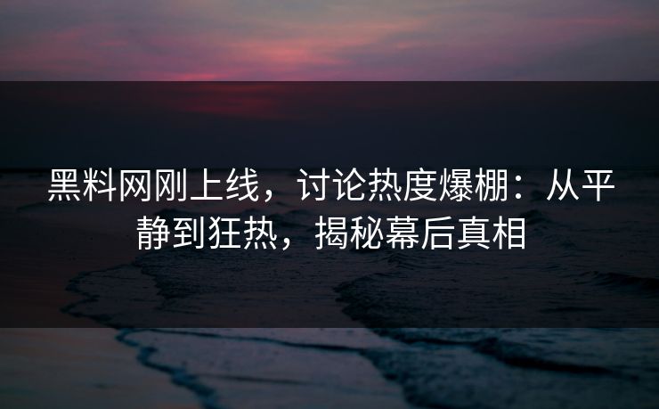 黑料网刚上线，讨论热度爆棚：从平静到狂热，揭秘幕后真相